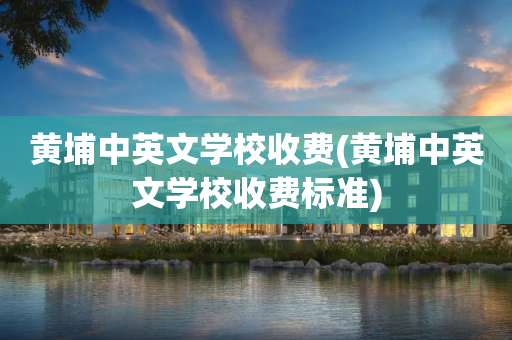黄埔中英文学校收费(黄埔中英文学校收费标准)