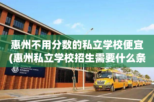 惠州不用分数的私立学校便宜(惠州私立学校招生需要什么条件)