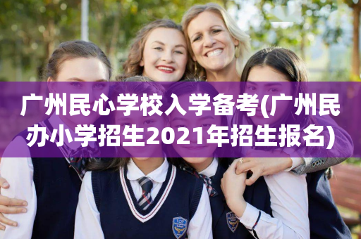 广州民心学校入学备考(广州民办小学招生2021年招生报名)