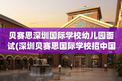 贝赛思深圳国际学校幼儿园面试(深圳贝赛思国际学校招中国学生吗)