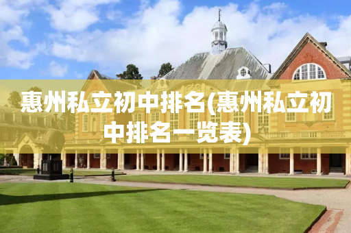 惠州私立初中排名(惠州私立初中排名一览表)