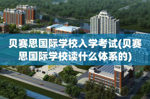 贝赛思国际学校入学考试(贝赛思国际学校读什么体系的)