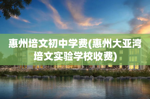 惠州培文初中学费(惠州大亚湾培文实验学校收费)