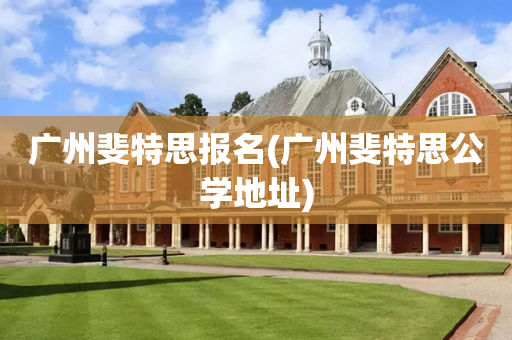 广州斐特思报名(广州斐特思公学地址)