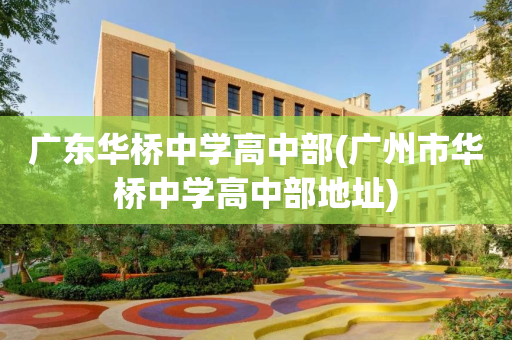 广东华桥中学高中部(广州市华桥中学高中部地址)