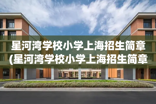 星河湾学校小学上海招生简章(星河湾学校小学上海招生简章公示)