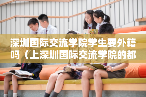 深圳国际交流学院学生要外籍吗（上深圳国际交流学院的都是什么家庭）