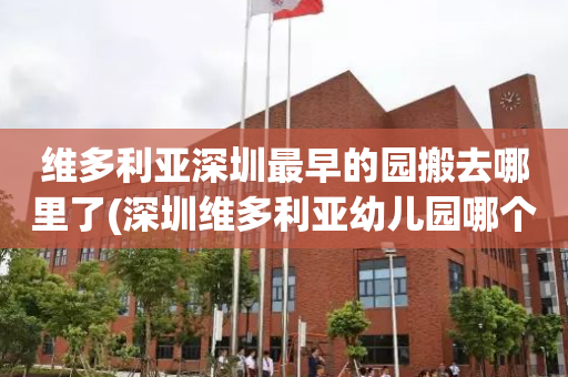 维多利亚深圳最早的园搬去哪里了(深圳维多利亚幼儿园哪个校区最好?)