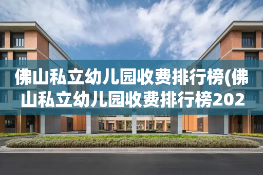 佛山私立幼儿园收费排行榜(佛山私立幼儿园收费排行榜2022年)