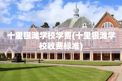 十里银滩学校学费(十里银滩学校收费标准)