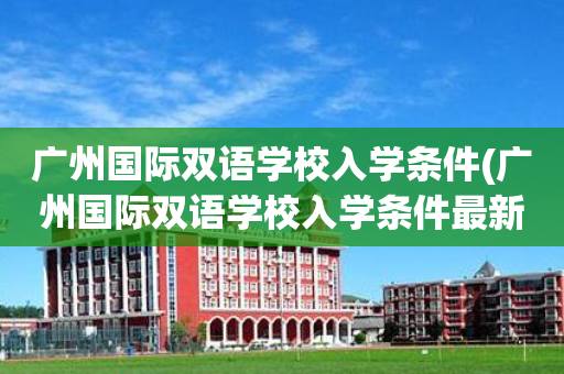 广州国际双语学校入学条件(广州国际双语学校入学条件最新)