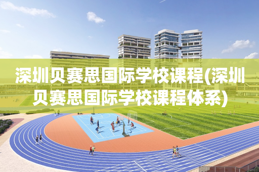 深圳贝赛思国际学校课程(深圳贝赛思国际学校课程体系)