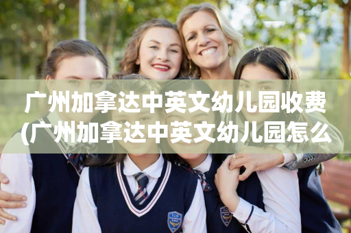 广州加拿达中英文幼儿园收费(广州加拿达中英文幼儿园怎么样)