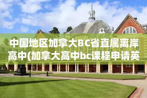 中国地区加拿大BC省直属离岸高中(加拿大高中bc课程申请英国本科要求)