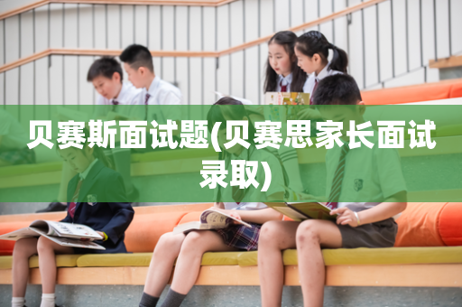 贝赛斯面试题(贝赛思家长面试 录取)