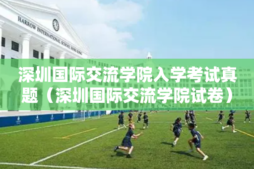 深圳国际交流学院入学考试真题（深圳国际交流学院试卷）