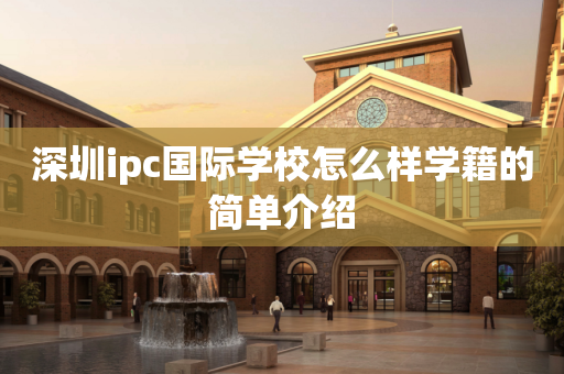 深圳ipc国际学校怎么样学籍的简单介绍