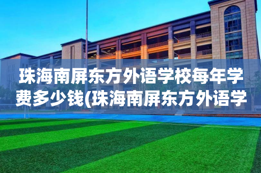 珠海南屏东方外语学校每年学费多少钱(珠海南屏东方外语学校每年学费多少钱啊)