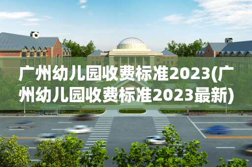 广州幼儿园收费标准2023(广州幼儿园收费标准2023最新)