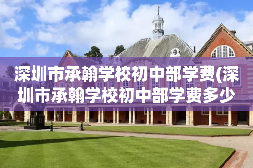 深圳市承翰学校初中部学费(深圳市承翰学校初中部学费多少)