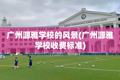广州源雅学校的风景(广州源雅学校收费标准)