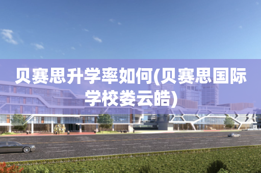 贝赛思升学率如何(贝赛思国际学校娄云皓)