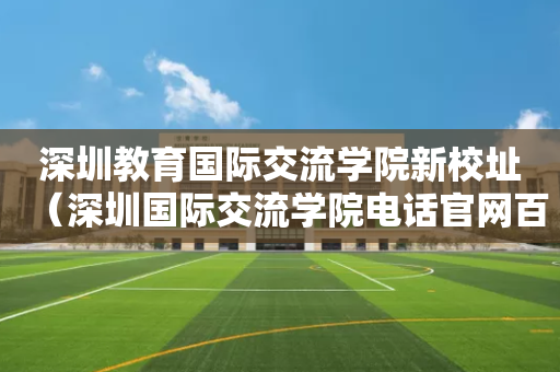 深圳教育国际交流学院新校址（深圳国际交流学院电话官网百度百科）