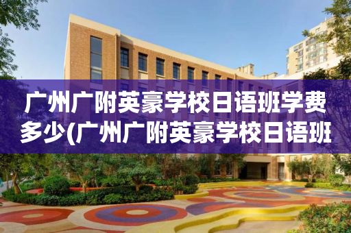 广州广附英豪学校日语班学费多少(广州广附英豪学校日语班学费多少钱)