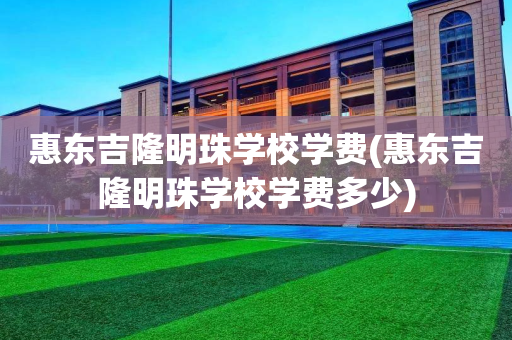 惠东吉隆明珠学校学费(惠东吉隆明珠学校学费多少)