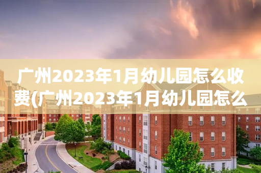 广州2023年1月幼儿园怎么收费(广州2023年1月幼儿园怎么收费的)