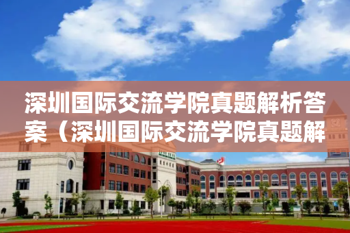 深圳国际交流学院真题解析答案（深圳国际交流学院真题解析答案最新）