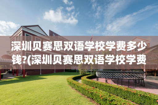 深圳贝赛思双语学校学费多少钱?(深圳贝赛思双语学校学费多少钱一个学期)