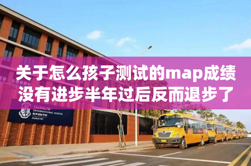 关于怎么孩子测试的map成绩没有进步半年过后反而退步了的信息
