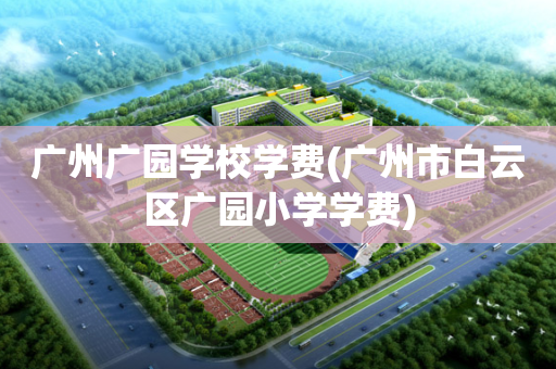 广州广园学校学费(广州市白云区广园小学学费)
