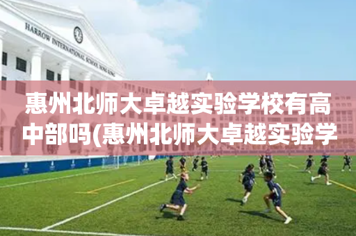 惠州北师大卓越实验学校有高中部吗(惠州北师大卓越实验学校有高中部吗学生)