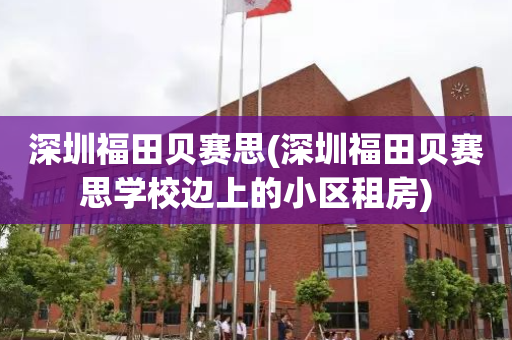 深圳福田贝赛思(深圳福田贝赛思学校边上的小区租房)