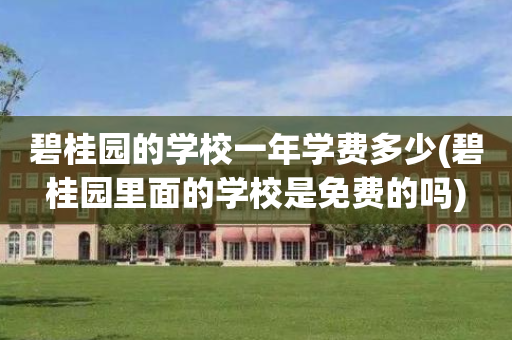 碧桂园的学校一年学费多少(碧桂园里面的学校是免费的吗)