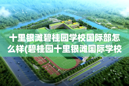 十里银滩碧桂园学校国际部怎么样(碧桂园十里银滩国际学校学费2021)
