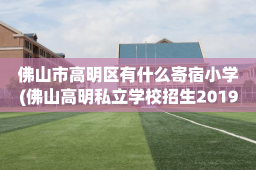 佛山市高明区有什么寄宿小学(佛山高明私立学校招生2019)