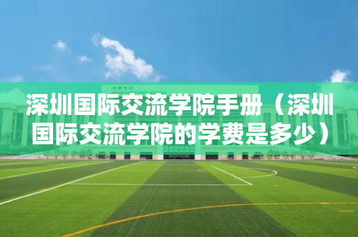 深圳国际交流学院手册（深圳国际交流学院的学费是多少）