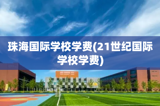 珠海国际学校学费(21世纪国际学校学费)