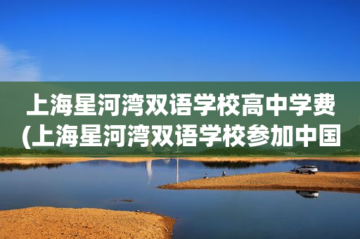 上海星河湾双语学校高中学费(上海星河湾双语学校参加中国高考吗?)