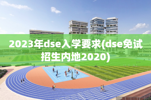 2023年dse入学要求(dse免试招生内地2020)