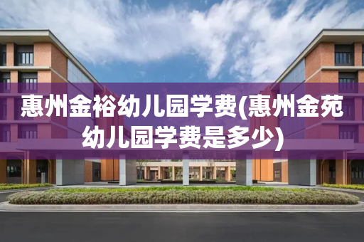 惠州金裕幼儿园学费(惠州金苑幼儿园学费是多少)