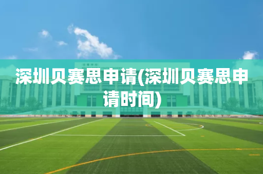 深圳贝赛思申请(深圳贝赛思申请时间)