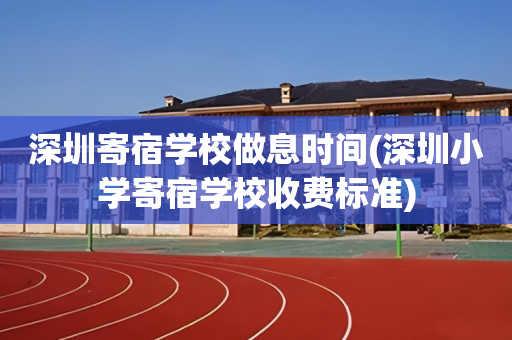 深圳寄宿学校做息时间(深圳小学寄宿学校收费标准)