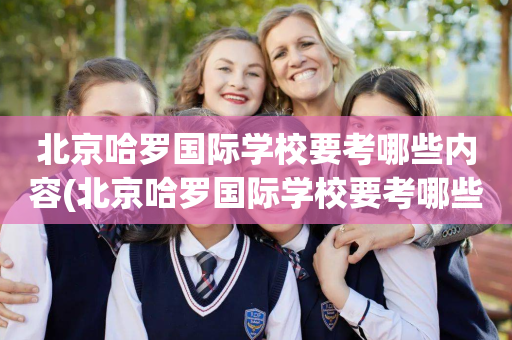 北京哈罗国际学校要考哪些内容(北京哈罗国际学校要考哪些内容科目)