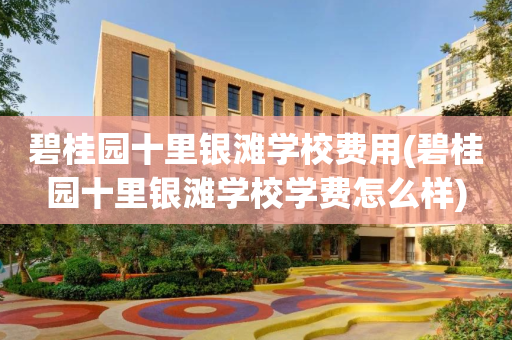 碧桂园十里银滩学校费用(碧桂园十里银滩学校学费怎么样)