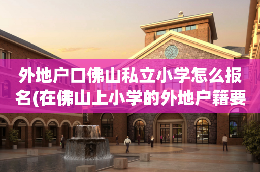 外地户口佛山私立小学怎么报名(在佛山上小学的外地户籍要什么条件)