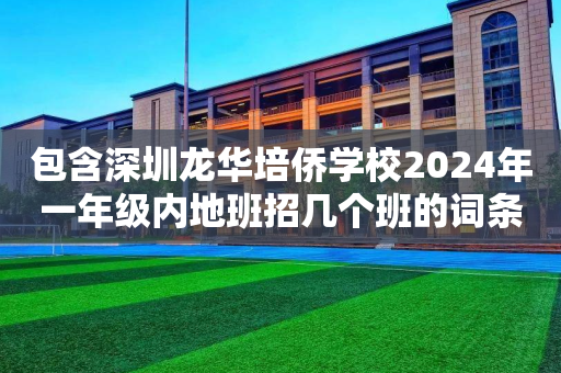 包含深圳龙华培侨学校2024年一年级内地班招几个班的词条